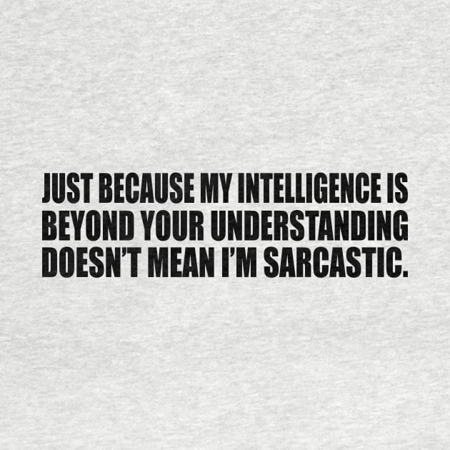 Just because my intelligence is beyond your understanding doesn’t mean I’m sarcastic by CRE4T1V1TY